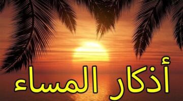 أذكار المساء ليوم الأربعاء 15 أبريل 2026.. «اللهم بك أمسينا»